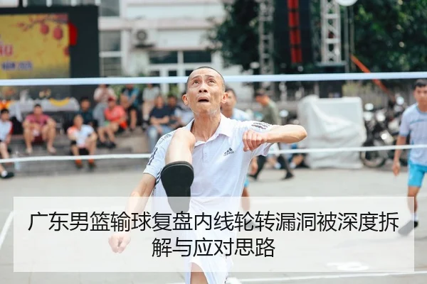 广东男篮输球复盘内线轮转漏洞被深度拆解与应对思路