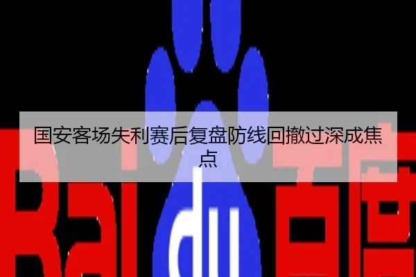 国安客场失利赛后复盘防线回撤过深成焦点