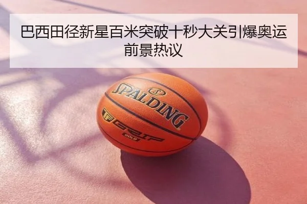 巴西田径新星百米突破十秒大关引爆奥运前景热议