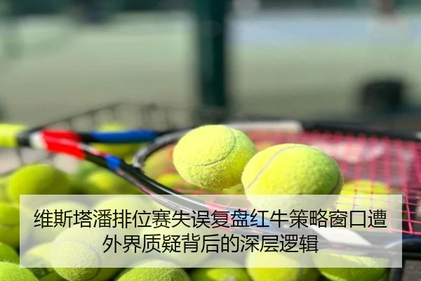 维斯塔潘排位赛失误复盘红牛策略窗口遭外界质疑背后的深层逻辑